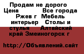 Продам не дорого › Цена ­ 5 000 - Все города, Ржев г. Мебель, интерьер » Столы и стулья   . Алтайский край,Змеиногорск г.